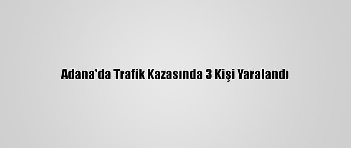 Adana'da Trafik Kazasında 3 Kişi Yaralandı