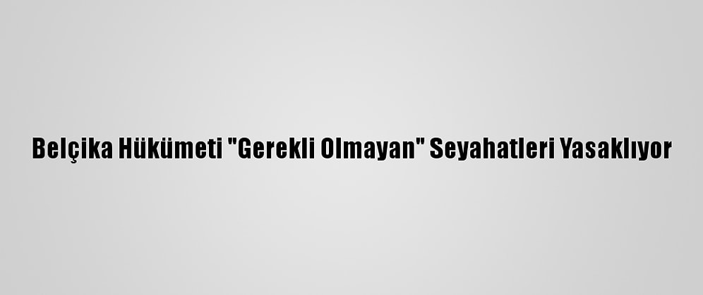 Belçika Hükümeti "Gerekli Olmayan" Seyahatleri Yasaklıyor
