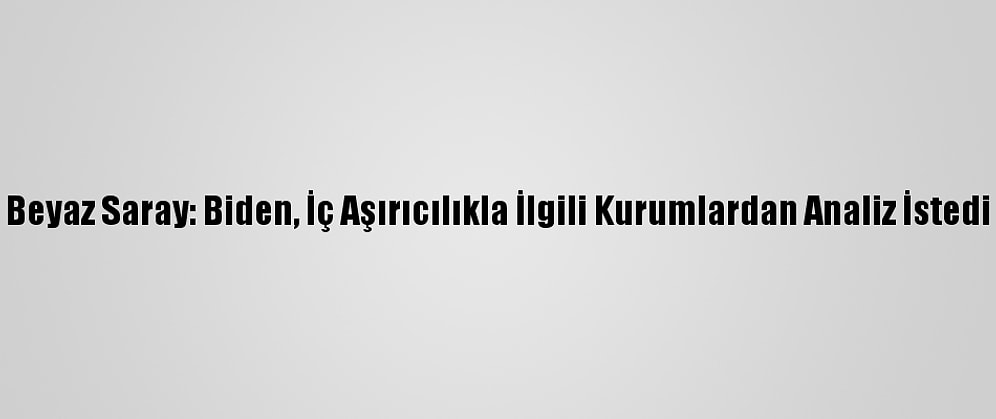 Beyaz Saray: Biden, İç Aşırıcılıkla İlgili Kurumlardan Analiz İstedi