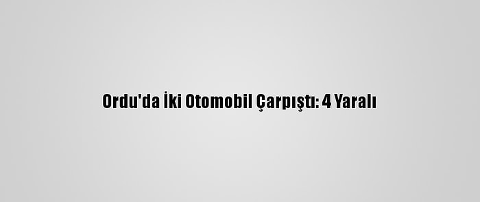 Ordu'da İki Otomobil Çarpıştı: 4 Yaralı