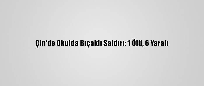 Çin'de Okulda Bıçaklı Saldırı: 1 Ölü, 6 Yaralı