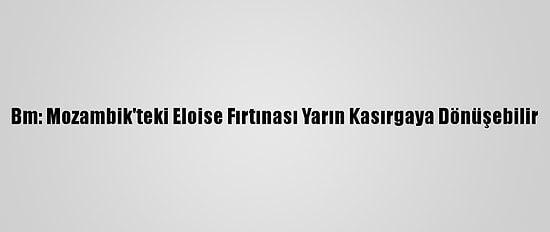 Bm: Mozambik'teki Eloise Fırtınası Yarın Kasırgaya Dönüşebilir