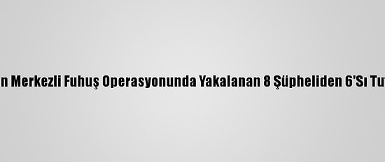 Adıyaman Merkezli Fuhuş Operasyonunda Yakalanan 8 Şüpheliden 6'Sı Tutuklandı