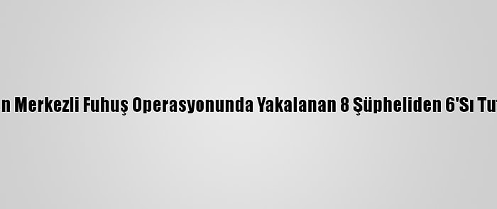 Adıyaman Merkezli Fuhuş Operasyonunda Yakalanan 8 Şüpheliden 6'Sı Tutuklandı