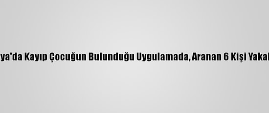 Antalya'da Kayıp Çocuğun Bulunduğu Uygulamada, Aranan 6 Kişi Yakalandı