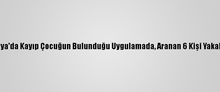 Antalya'da Kayıp Çocuğun Bulunduğu Uygulamada, Aranan 6 Kişi Yakalandı