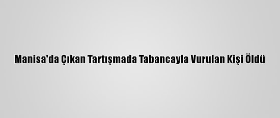 Manisa'da Çıkan Tartışmada Tabancayla Vurulan Kişi Öldü