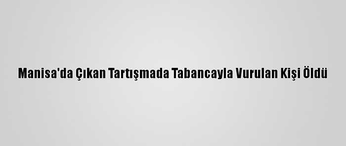 Manisa'da Çıkan Tartışmada Tabancayla Vurulan Kişi Öldü