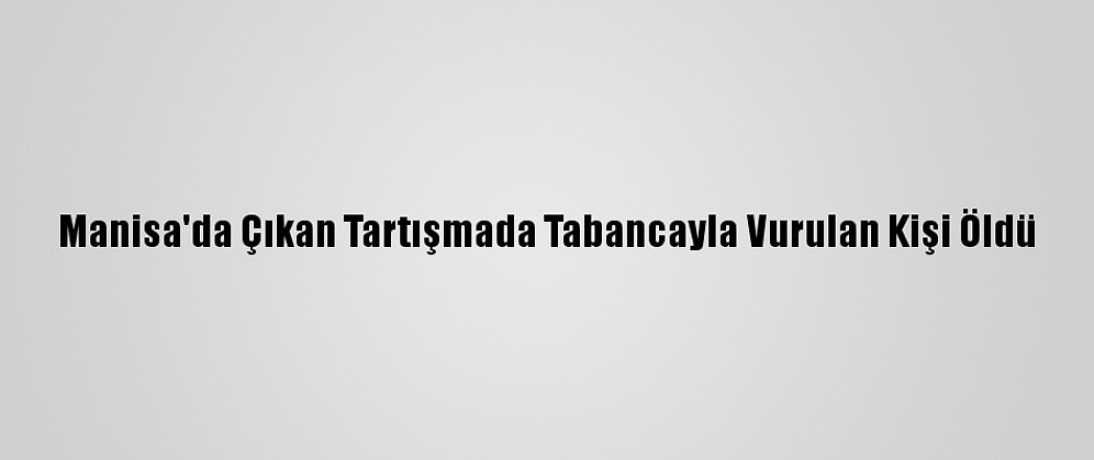 Manisa'da Çıkan Tartışmada Tabancayla Vurulan Kişi Öldü