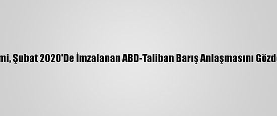 Biden Yönetimi, Şubat 2020'De İmzalanan ABD-Taliban Barış Anlaşmasını Gözden Geçirecek