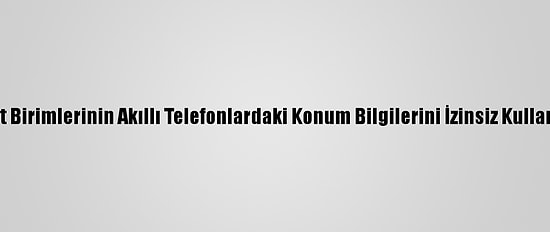 ABD'de İstihbarat Birimlerinin Akıllı Telefonlardaki Konum Bilgilerini İzinsiz Kullandığı İddia Edildi