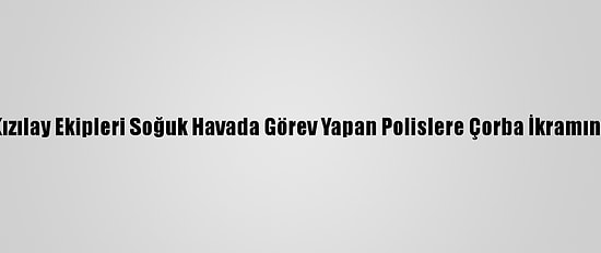 Başkentte Kızılay Ekipleri Soğuk Havada Görev Yapan Polislere Çorba İkramında Bulundu