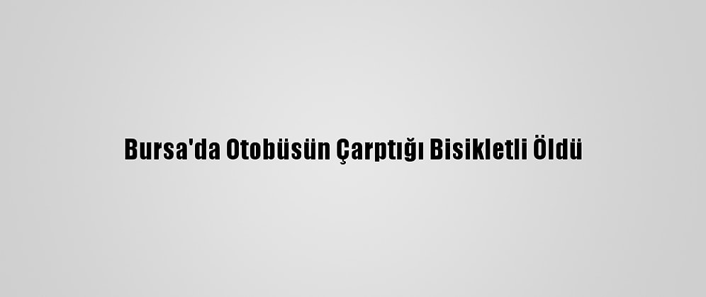 Bursa'da Otobüsün Çarptığı Bisikletli Öldü