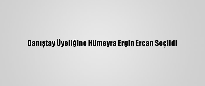 Danıştay Üyeliğine Hümeyra Ergin Ercan Seçildi