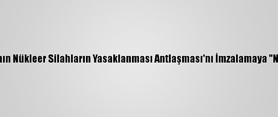 Japonya'nın Nükleer Silahların Yasaklanması Antlaşması'nı İmzalamaya "Niyeti Yok"