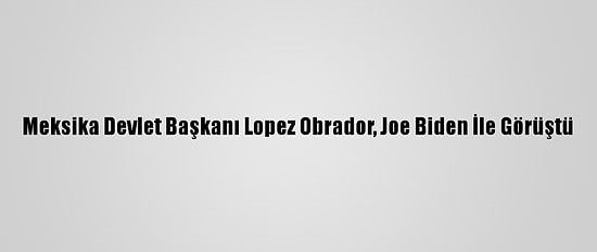 Meksika Devlet Başkanı Lopez Obrador, Joe Biden İle Görüştü