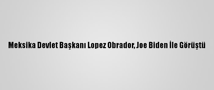 Meksika Devlet Başkanı Lopez Obrador, Joe Biden İle Görüştü