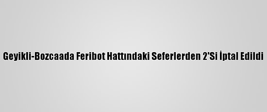 Geyikli-Bozcaada Feribot Hattındaki Seferlerden 2'Si İptal Edildi