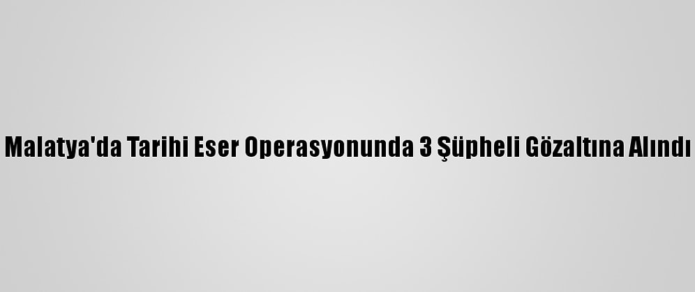 Malatya'da Tarihi Eser Operasyonunda 3 Şüpheli Gözaltına Alındı