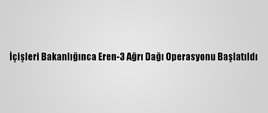 İçişleri Bakanlığınca Eren-3 Ağrı Dağı Operasyonu Başlatıldı