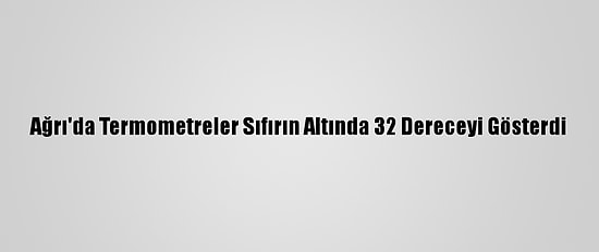 Ağrı'da Termometreler Sıfırın Altında 32 Dereceyi Gösterdi