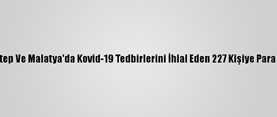 Gaziantep Ve Malatya'da Kovid-19 Tedbirlerini İhlal Eden 227 Kişiye Para Cezası