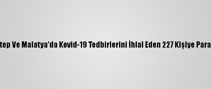 Gaziantep Ve Malatya'da Kovid-19 Tedbirlerini İhlal Eden 227 Kişiye Para Cezası