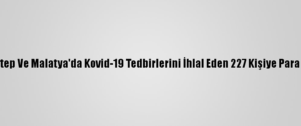 Gaziantep Ve Malatya'da Kovid-19 Tedbirlerini İhlal Eden 227 Kişiye Para Cezası