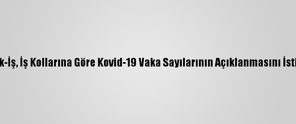 Türk-İş, İş Kollarına Göre Kovid-19 Vaka Sayılarının Açıklanmasını İstiyor