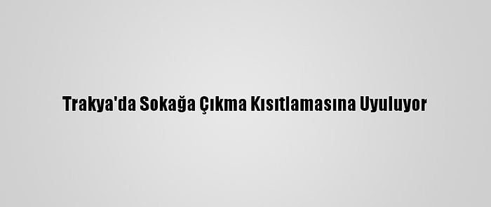 Trakya'da Sokağa Çıkma Kısıtlamasına Uyuluyor