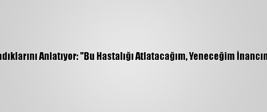 Kovid-19 Hastaları Yaşadıklarını Anlatıyor: "Bu Hastalığı Atlatacağım, Yeneceğim İnancını Üst Seviyede Tuttum"