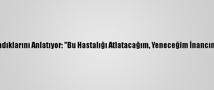 Kovid-19 Hastaları Yaşadıklarını Anlatıyor: "Bu Hastalığı Atlatacağım, Yeneceğim İnancını Üst Seviyede Tuttum"