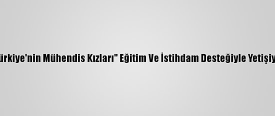"Türkiye'nin Mühendis Kızları" Eğitim Ve İstihdam Desteğiyle Yetişiyor