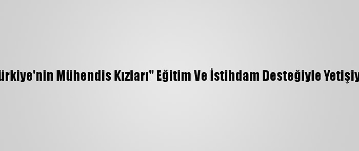 "Türkiye'nin Mühendis Kızları" Eğitim Ve İstihdam Desteğiyle Yetişiyor