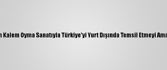 Kurşun Kalem Oyma Sanatıyla Türkiye'yi Yurt Dışında Temsil Etmeyi Amaçlıyor