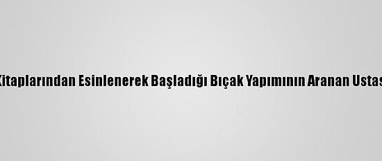 Tarih Kitaplarından Esinlenerek Başladığı Bıçak Yapımının Aranan Ustası Oldu
