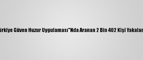 "Türkiye Güven Huzur Uygulaması"Nda Aranan 2 Bin 402 Kişi Yakalandı