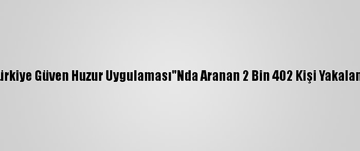 "Türkiye Güven Huzur Uygulaması"Nda Aranan 2 Bin 402 Kişi Yakalandı