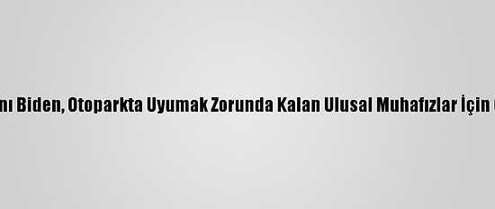 ABD Başkanı Biden, Otoparkta Uyumak Zorunda Kalan Ulusal Muhafızlar İçin Özür Diledi