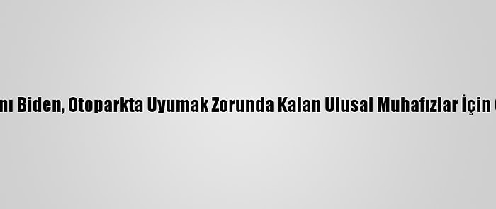 ABD Başkanı Biden, Otoparkta Uyumak Zorunda Kalan Ulusal Muhafızlar İçin Özür Diledi