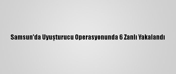 Samsun'da Uyuşturucu Operasyonunda 6 Zanlı Yakalandı