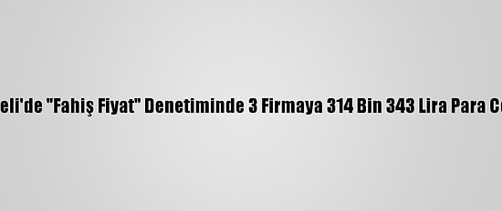 Kocaeli'de "Fahiş Fiyat" Denetiminde 3 Firmaya 314 Bin 343 Lira Para Cezası