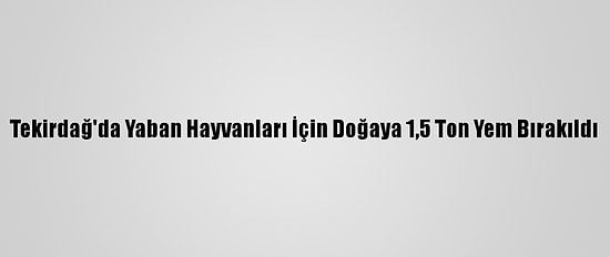 Tekirdağ'da Yaban Hayvanları İçin Doğaya 1,5 Ton Yem Bırakıldı