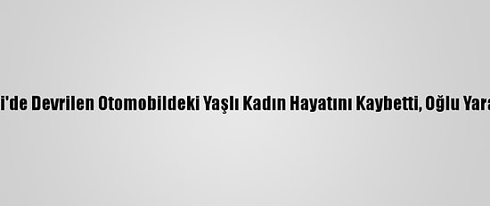 Denizli'de Devrilen Otomobildeki Yaşlı Kadın Hayatını Kaybetti, Oğlu Yaralandı