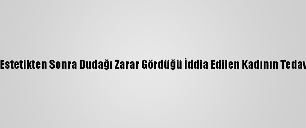Antalya'da, Estetikten Sonra Dudağı Zarar Gördüğü İddia Edilen Kadının Tedavisi Sürüyor