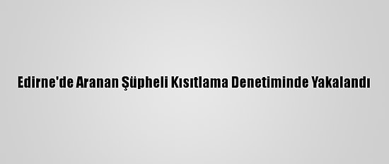 Edirne'de Aranan Şüpheli Kısıtlama Denetiminde Yakalandı