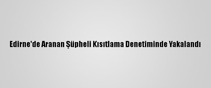 Edirne'de Aranan Şüpheli Kısıtlama Denetiminde Yakalandı