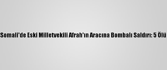 Somali'de Eski Milletvekili Afrah'ın Aracına Bombalı Saldırı: 5 Ölü