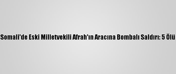 Somali'de Eski Milletvekili Afrah'ın Aracına Bombalı Saldırı: 5 Ölü