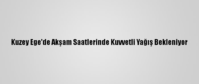 Kuzey Ege'de Akşam Saatlerinde Kuvvetli Yağış Bekleniyor